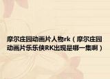 摩尔庄园动画片人物rk（摩尔庄园动画片乐乐侠RK出现是哪一集啊）