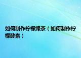 如何制作柠檬绿茶（如何制作柠檬酵素）