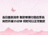 当日最新消息 取款难银行回应系统突然开通15分钟 何时可以正常取款