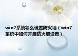 win7系统怎么设置防火墙（win7系统中如何开启防火墙设置）