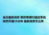 当日最新消息 取款难银行回应系统突然开通15分钟 最新消息怎么样