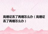 离婚证丢了再婚怎么办（离婚证丢了再婚怎么办）