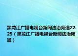 黑龙江广播电视台新闻法治频道22:25（黑龙江广播电视台新闻法治频道）
