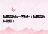 防晒霜涂抹一天脸肿（防晒霜涂抹流程）