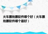 火车票抢票软件哪个好（火车票抢票软件哪个最好）
