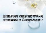当日最新消息 微信表情符号写入判决或成呈堂证供 记得别乱发表情了