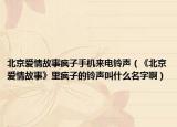 北京爱情故事疯子手机来电铃声（《北京爱情故事》里疯子的铃声叫什么名字啊）