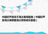 中国好声音选手淘汰离场歌曲（中国好声音淘汰赛那集淘汰背景音乐歌曲）