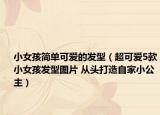 小女孩简单可爱的发型（超可爱5款小女孩发型图片 从头打造自家小公主）