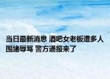 当日最新消息 酒吧女老板遭多人围堵辱骂 警方通报来了