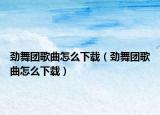 劲舞团歌曲怎么下载（劲舞团歌曲怎么下载）