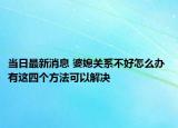 当日最新消息 婆媳关系不好怎么办 有这四个方法可以解决