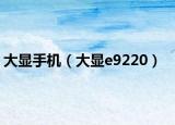 大显手机（大显e9220）