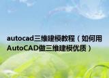 autocad三维建模教程（如何用AutoCAD做三维建模优质）