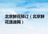 北京鲜花预订（北京鲜花速递网）