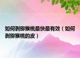 如何剥猕猴桃最快最有效（如何剥猕猴桃的皮）