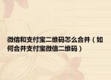 微信和支付宝二维码怎么合并（如何合并支付宝微信二维码）