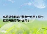 电脑显卡驱动升级有什么用（显卡驱动升级后有什么用）