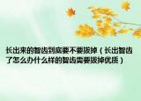 长出来的智齿到底要不要拔掉（长出智齿了怎么办什么样的智齿需要拔掉优质）