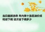 当日最新消息 年内第十涨后油价或将迎下调 这次会下调多少