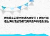 微信乘车码乘坐地铁怎么使用（微信也能搭地铁教你如何使用腾讯乘车码搭乘地铁）