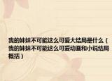 我的妹妹不可能这么可爱大结局是什么（我的妹妹不可能这么可爱动画和小说结局概括）