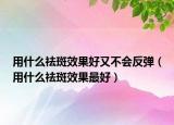 用什么祛斑效果好又不会反弹（用什么祛斑效果最好）