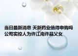当日最新消息 天新药业值得申购吗公司实控人为许江南许晶父女