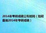 2014年考研成绩公布时间（如何查询2014年考研成绩）