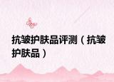 抗皱护肤品评测（抗皱护肤品）