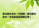 青岛善水在水一方招聘（青岛善水在水一方温泉酒店有限公司）