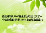 佳能打印机2800墨盒怎么取出（买了一个佳能喷墨打印机1180,怎么取出墨盒?）