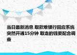 当日最新消息 取款难银行回应系统突然开通15分钟 取走的钱要配合调查