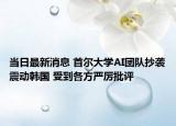 当日最新消息 首尔大学AI团队抄袭震动韩国 受到各方严厉批评