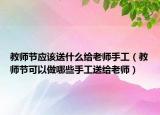 教师节应该送什么给老师手工（教师节可以做哪些手工送给老师）