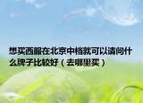 想买西服在北京中档就可以请问什么牌子比较好（去哪里买）