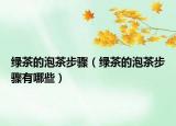 绿茶的泡茶步骤（绿茶的泡茶步骤有哪些）