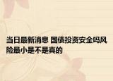 当日最新消息 国债投资安全吗风险最小是不是真的