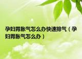 孕妇胃胀气怎么办快速排气（孕妇胃胀气怎么办）