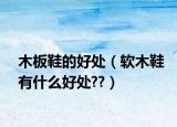 木板鞋的好处（软木鞋有什么好处??）
