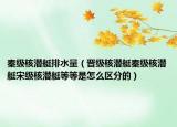 秦级核潜艇排水量（晋级核潜艇秦级核潜艇宋级核潜艇等等是怎么区分的）