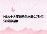NBA十大压哨绝杀米勒0.7秒三分球排名第一