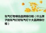 氙气灯有哪些品牌排行榜（什么牌子的氙气灯好氙气灯十大品牌排行榜）