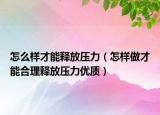 怎么样才能释放压力（怎样做才能合理释放压力优质）