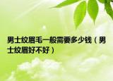 男士纹眉毛一般需要多少钱（男士纹眉好不好）