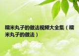 糯米丸子的做法视频大全集（糯米丸子的做法）