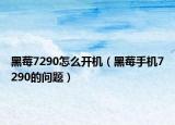 黑莓7290怎么开机（黑莓手机7290的问题）