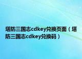 塔防三国志cdkey兑换页面（塔防三国志cdkey兑换码）