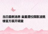 当日最新消息 童星遭校园欺凌跳楼官方展开调查