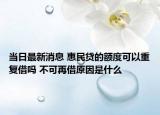 当日最新消息 惠民贷的额度可以重复借吗 不可再借原因是什么
